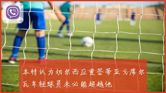 本特认为切尔西应重签蒂亚戈席尔瓦年轻球员未必能超越他