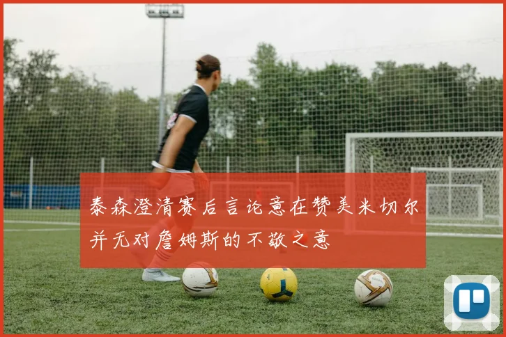 泰森澄清赛后言论意在赞美米切尔并无对詹姆斯的不敬之意