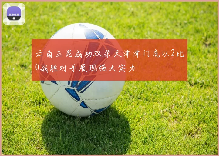 云南玉昆成功双杀天津津门虎以2比0战胜对手展现强大实力