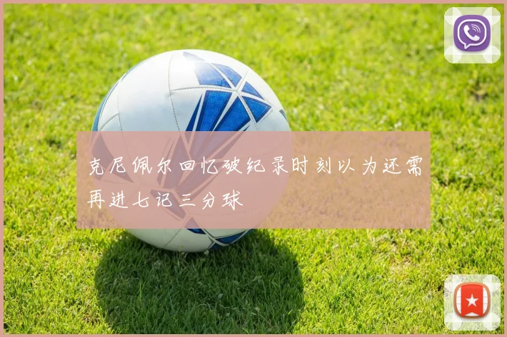 克尼佩尔回忆破纪录时刻以为还需再进七记三分球