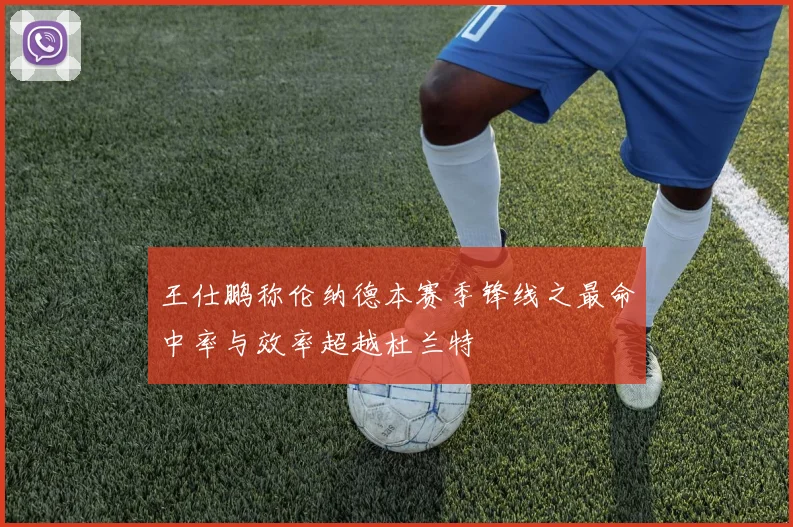王仕鹏称伦纳德本赛季锋线之最命中率与效率超越杜兰特