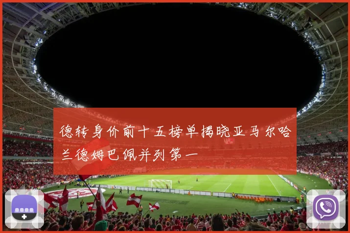 德转身价前十五榜单揭晓亚马尔哈兰德姆巴佩并列第一