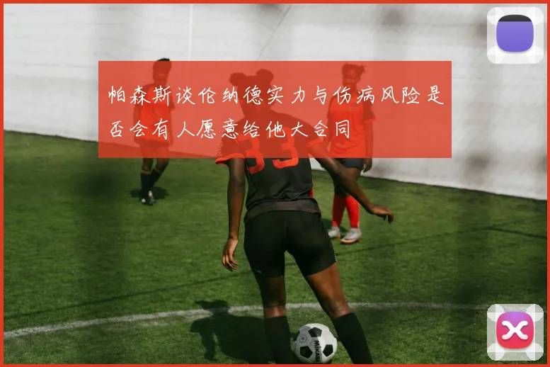 帕森斯谈伦纳德实力与伤病风险是否会有人愿意给他大合同