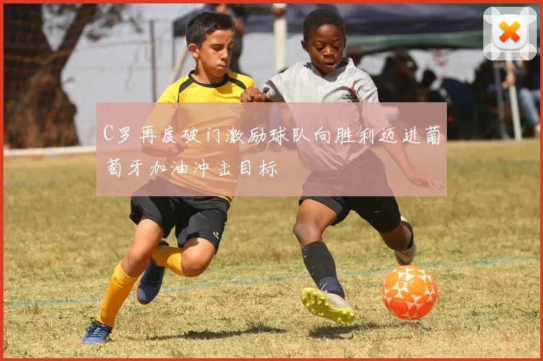 C罗再度破门激励球队向胜利迈进葡萄牙加油冲击目标