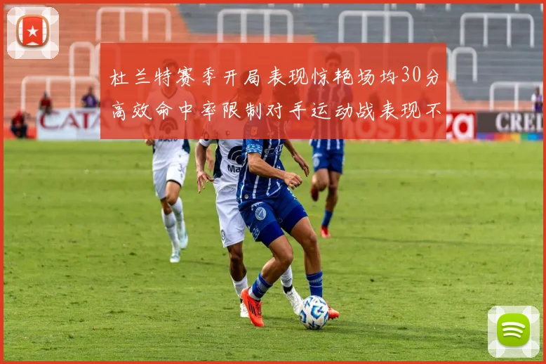 杜兰特赛季开局表现惊艳场均30分高效命中率限制对手运动战表现不佳