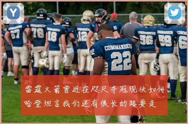 雷霆火箭曾近在咫尺夺冠现状如何哈登坦言我们还有很长的路要走