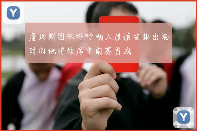 詹姆斯团队呼吁湖人谨慎安排出场时间他将缺席季前赛首战