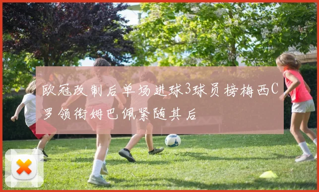 欧冠改制后单场进球3球员榜梅西C罗领衔姆巴佩紧随其后