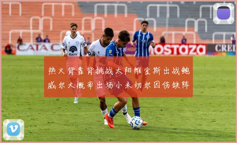热火背靠背挑战太阳维金斯出战鲍威尔大概率出场小米切尔因伤缺阵