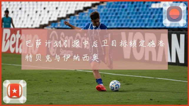 巴萨计划引援中后卫目标锁定施洛特贝克与伊纳西奥