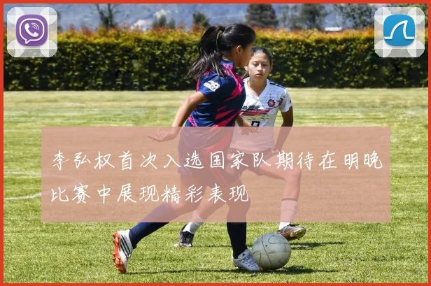 李弘权首次入选国家队期待在明晚比赛中展现精彩表现