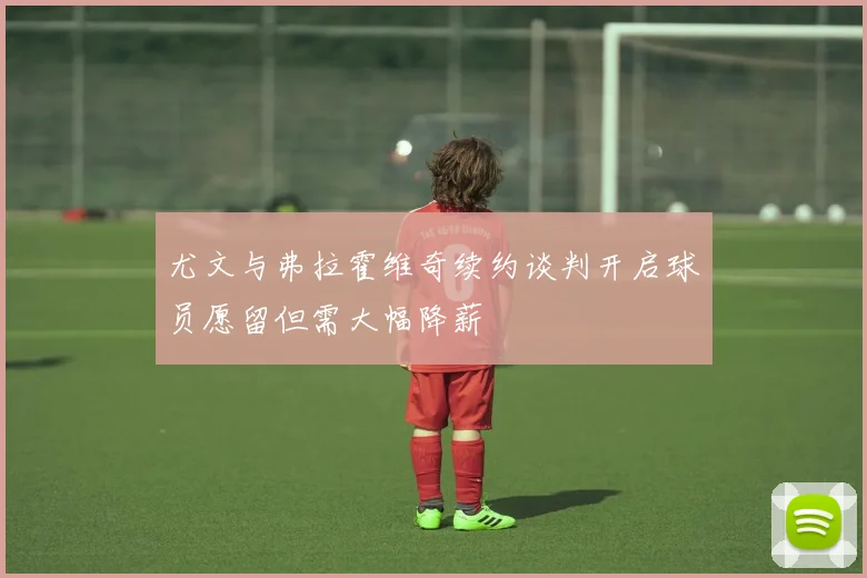 尤文与弗拉霍维奇续约谈判开启球员愿留但需大幅降薪