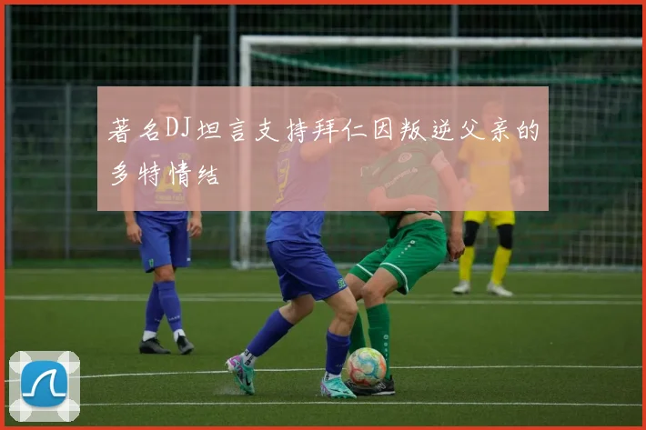 著名DJ坦言支持拜仁因叛逆父亲的多特情结