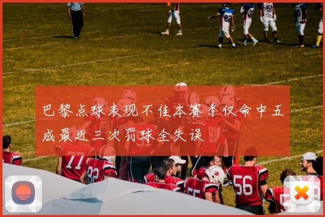 巴黎点球表现不佳本赛季仅命中五成最近三次罚球全失误
