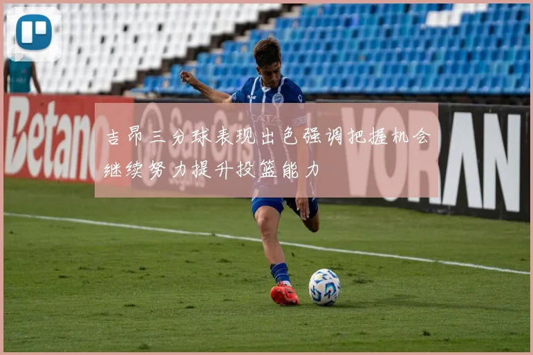 吉昂三分球表现出色强调把握机会继续努力提升投篮能力