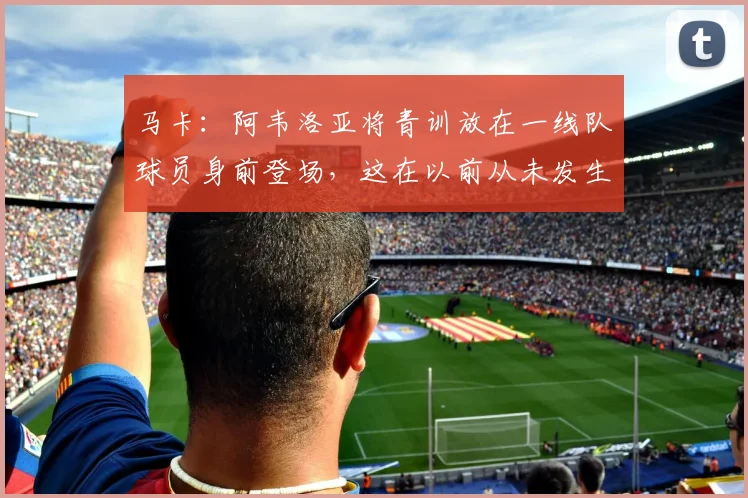 马卡：阿韦洛亚将青训放在一线队球员身前登场，这在以前从未发生