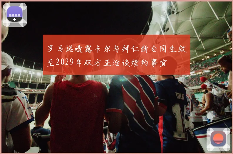 罗马诺透露卡尔与拜仁新合同生效至2029年双方正洽谈续约事宜