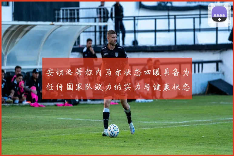 安切洛蒂称内马尔状态回暖具备为任何国家队效力的实力与健康状态