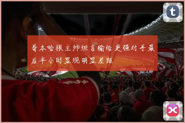哥本哈根主帅坦言输给更强对手最后半小时显现明显差距