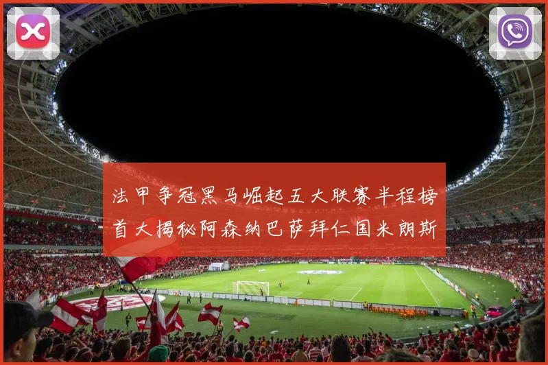 法甲争冠黑马崛起五大联赛半程榜首大揭秘阿森纳巴萨拜仁国米朗斯齐聚巅峰