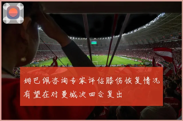 姆巴佩咨询专家评估膝伤恢复情况有望在对曼城次回合复出