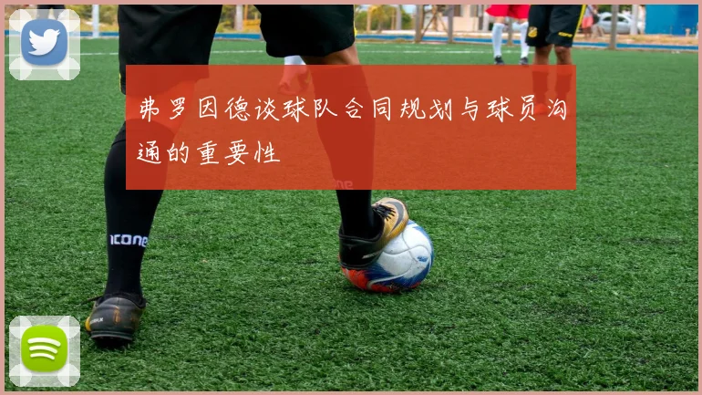 弗罗因德谈球队合同规划与球员沟通的重要性