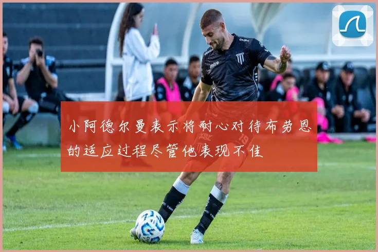 小阿德尔曼表示将耐心对待布劳恩的适应过程尽管他表现不佳